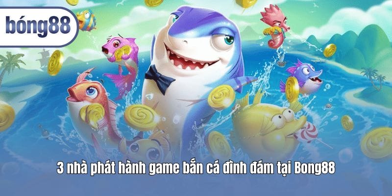 3 nhà phát hành game bắn cá đình đám tại Bong88