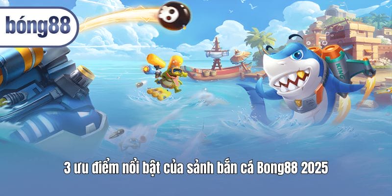 3 ưu điểm nổi bật của sảnh bắn cá Bong88 2025