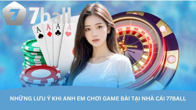 Những lưu ý khi anh em chơi game bài tại nhà cái 77Ball
