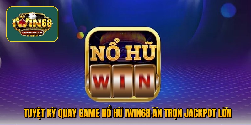 Tuyệt kỹ quay game nổ hũ Iwin68 ăn trọn Jackpot lớn