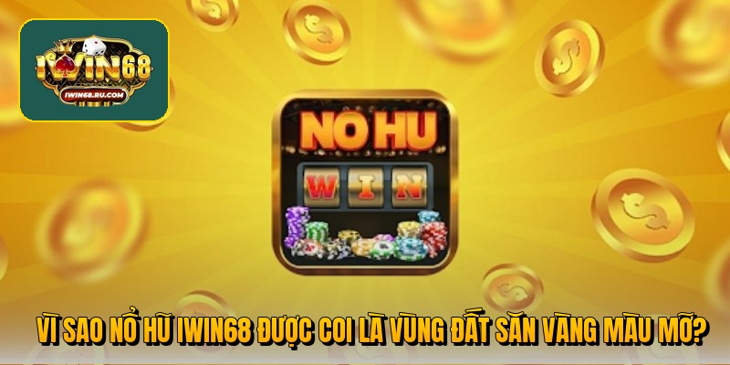 Vì sao nổ hũ Iwin68 được coi là vùng đất săn vàng màu mỡ?