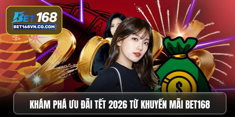 Khám phá ưu đãi Tết 2026 từ khuyến mãi Bet168