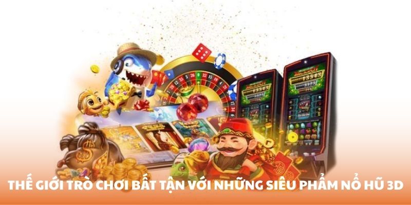 Thế giới trò chơi bất tận với những siêu phẩm nổ hũ 3D