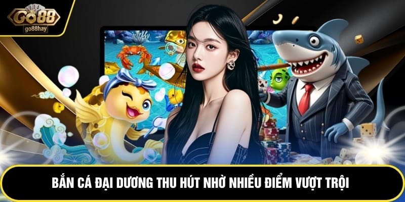 Bắn cá đại dương thu hút nhờ nhiều điểm vượt trội