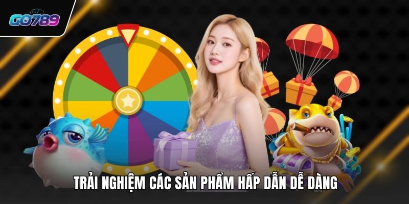 Trải nghiệm các sản phẩm hấp dẫn dễ dàng