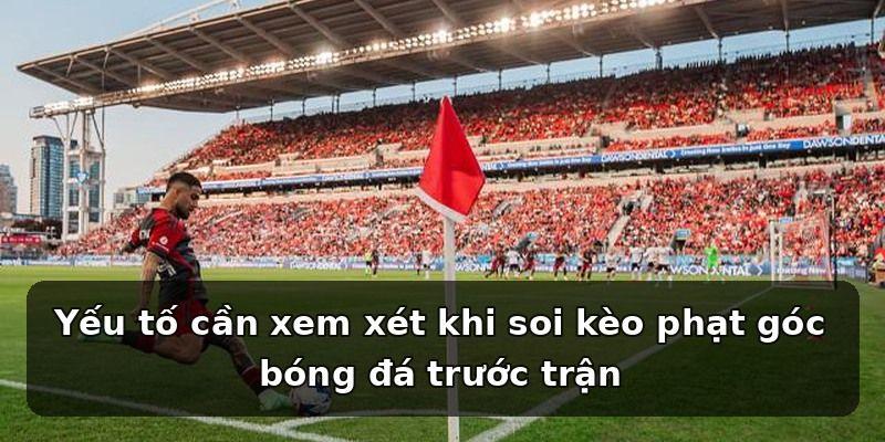 Yếu tố cần xem xét khi soi kèo phạt góc bóng đá trước trận